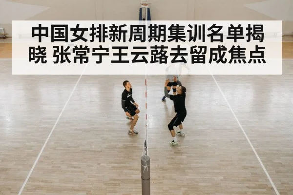 中国女排新周期集训名单揭晓 张常宁王云蕗去留成焦点