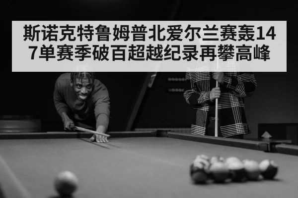 斯诺克特鲁姆普北爱尔兰赛轰147单赛季破百超越纪录再攀高峰