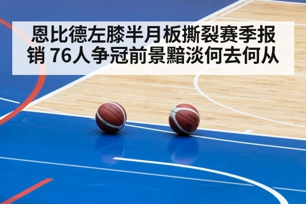 恩比德左膝半月板撕裂赛季报销 76人争冠前景黯淡何去何从