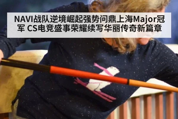NAVI战队逆境崛起强势问鼎上海Major冠军 CS电竞盛事荣耀续写华丽传奇新篇章