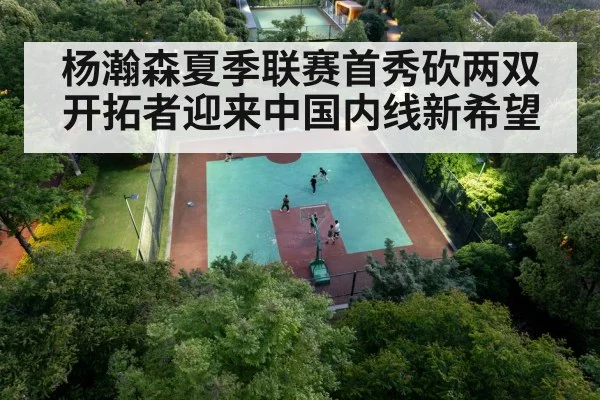 杨瀚森夏季联赛首秀砍两双开拓者迎来中国内线新希望