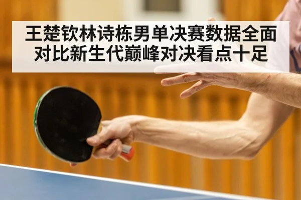 王楚钦林诗栋男单决赛数据全面对比新生代巅峰对决看点十足