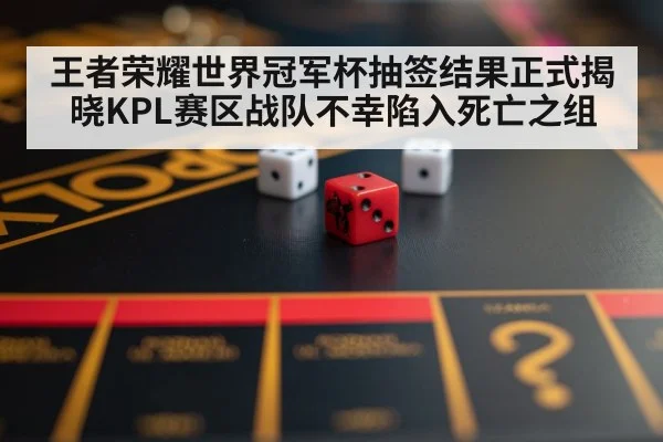 王者荣耀世界冠军杯抽签结果正式揭晓KPL赛区战队不幸陷入死亡之组