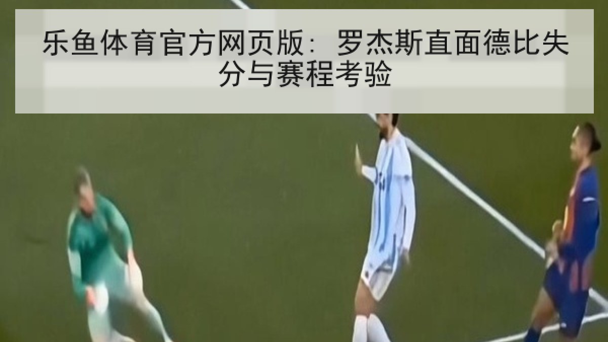 乐鱼体育官方网页版: 罗杰斯直面德比失分与赛程考验