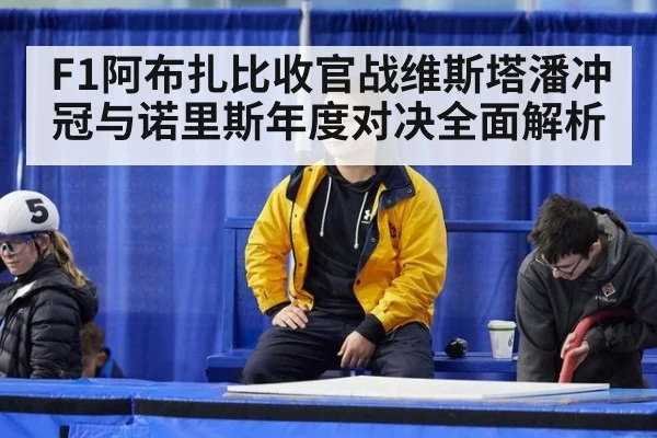F1阿布扎比收官战维斯塔潘冲冠与诺里斯年度对决全面解析